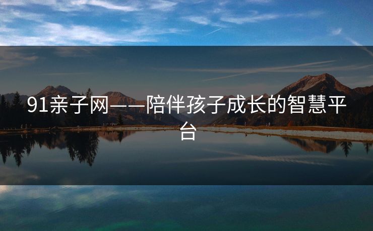 91亲子网——陪伴孩子成长的智慧平台