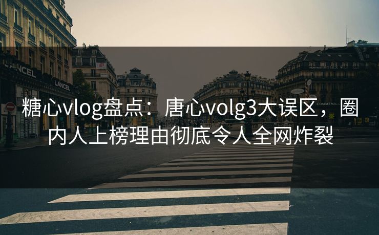 糖心vlog盘点：唐心volg3大误区，圈内人上榜理由彻底令人全网炸裂