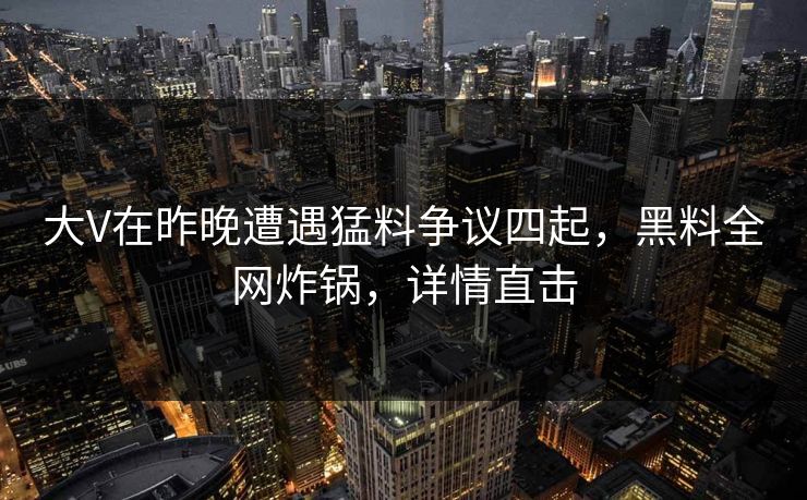 大V在昨晚遭遇猛料争议四起，黑料全网炸锅，详情直击