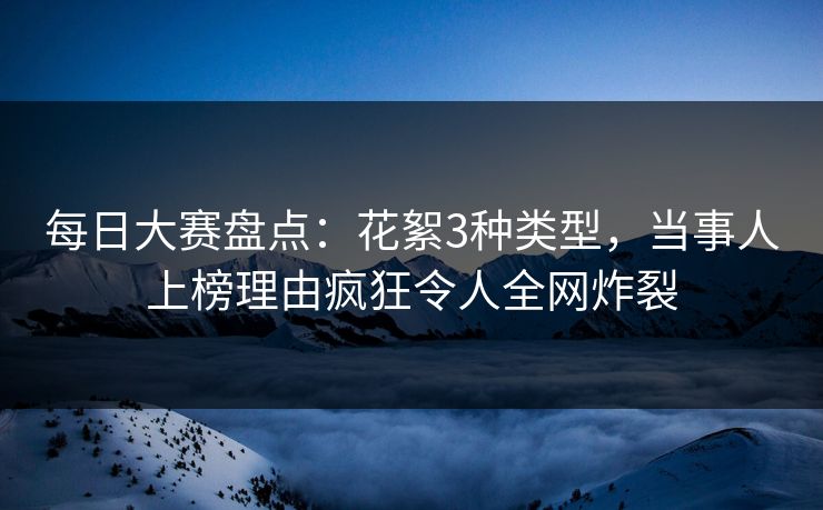 每日大赛盘点：花絮3种类型，当事人上榜理由疯狂令人全网炸裂