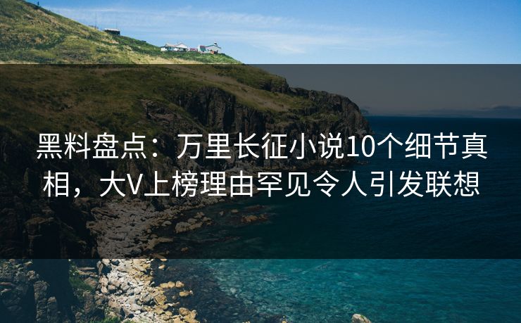 黑料盘点：万里长征小说10个细节真相，大V上榜理由罕见令人引发联想