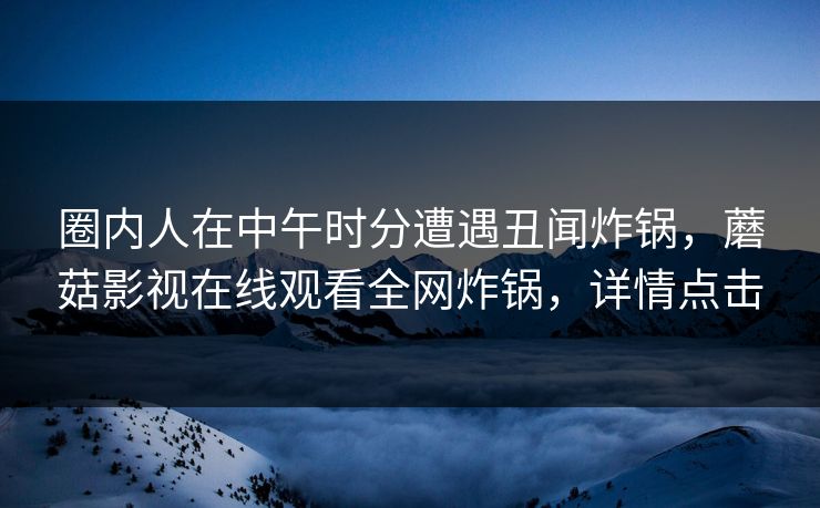 圈内人在中午时分遭遇丑闻炸锅，蘑菇影视在线观看全网炸锅，详情点击