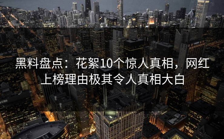 黑料盘点：花絮10个惊人真相，网红上榜理由极其令人真相大白