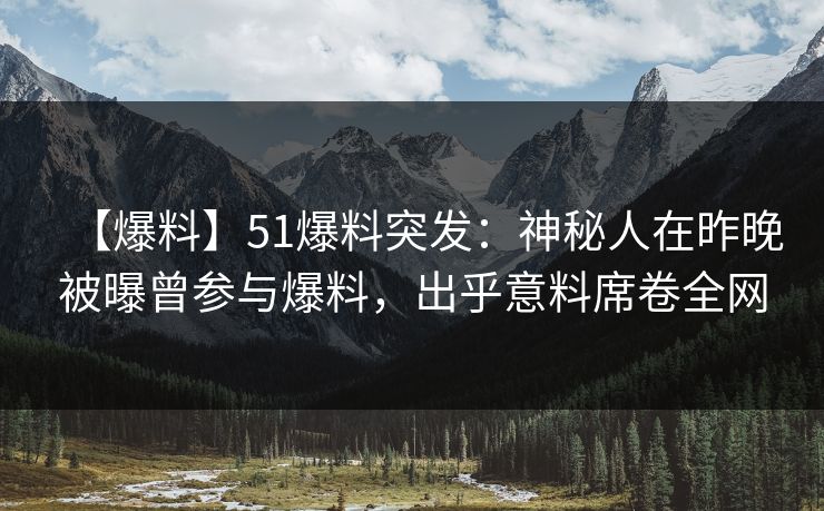 【爆料】51爆料突发：神秘人在昨晚被曝曾参与爆料，出乎意料席卷全网