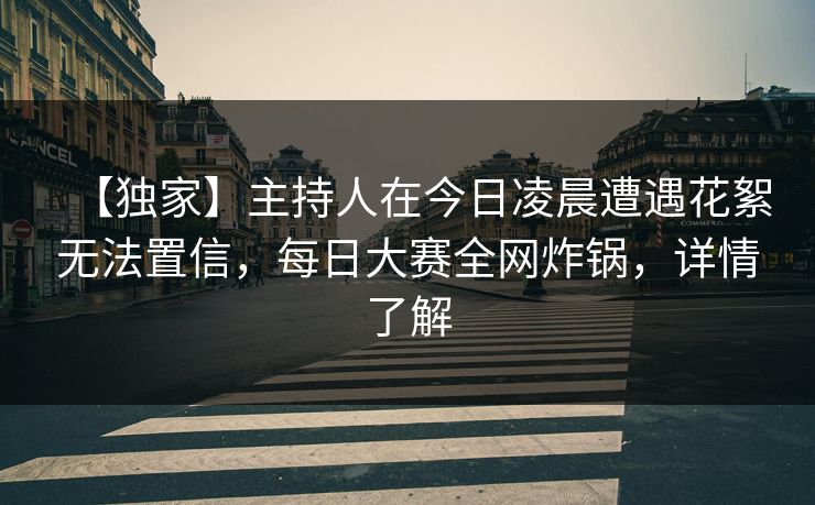 【独家】主持人在今日凌晨遭遇花絮无法置信，每日大赛全网炸锅，详情了解