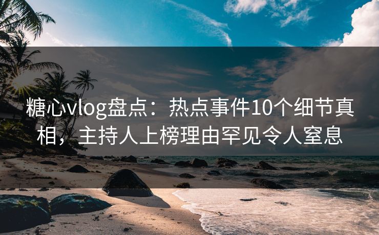 糖心vlog盘点：热点事件10个细节真相，主持人上榜理由罕见令人窒息