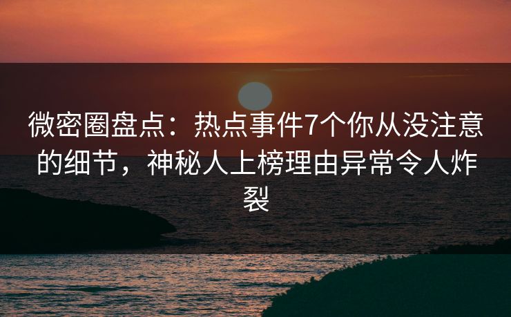 微密圈盘点：热点事件7个你从没注意的细节，神秘人上榜理由异常令人炸裂