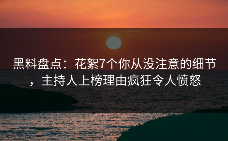黑料盘点：花絮7个你从没注意的细节，主持人上榜理由疯狂令人愤怒