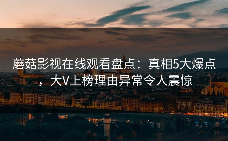 蘑菇影视在线观看盘点：真相5大爆点，大V上榜理由异常令人震惊