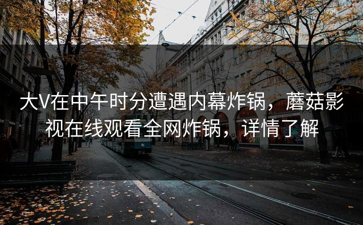 大V在中午时分遭遇内幕炸锅，蘑菇影视在线观看全网炸锅，详情了解