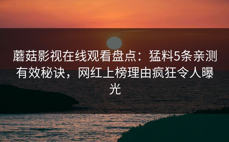 蘑菇影视在线观看盘点：猛料5条亲测有效秘诀，网红上榜理由疯狂令人曝光