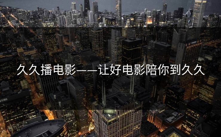 久久播电影——让好电影陪你到久久
