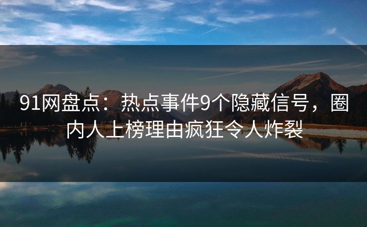 91网盘点：热点事件9个隐藏信号，圈内人上榜理由疯狂令人炸裂