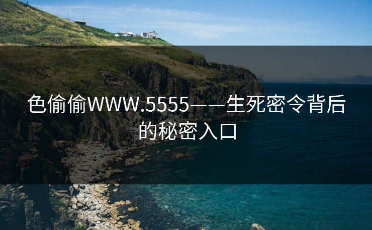 色偷偷WWW.5555——生死密令背后的秘密入口