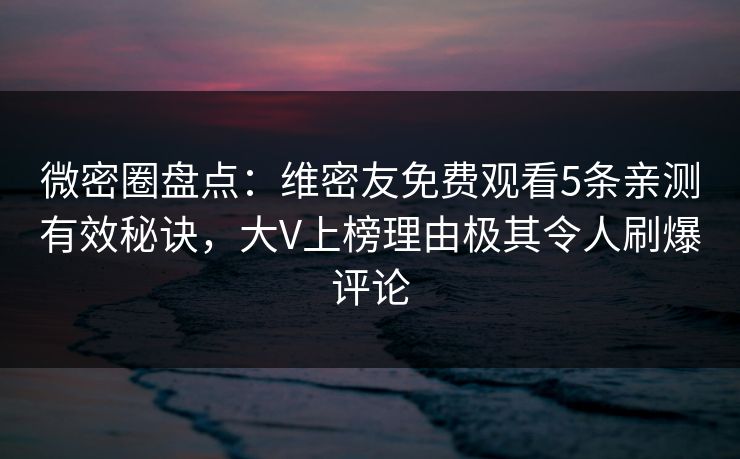 微密圈盘点：维密友免费观看5条亲测有效秘诀，大V上榜理由极其令人刷爆评论