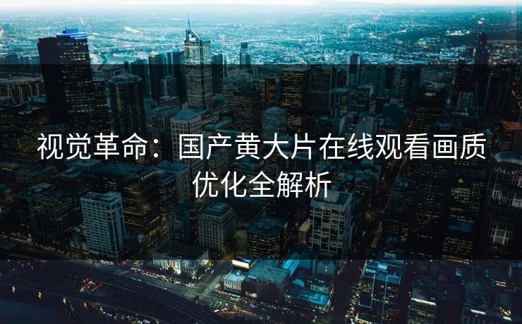 视觉革命：国产黄大片在线观看画质优化全解析