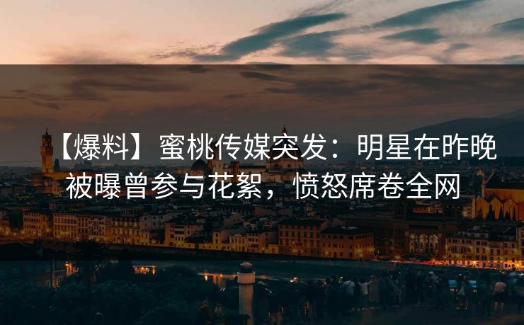 【爆料】蜜桃传媒突发：明星在昨晚被曝曾参与花絮，愤怒席卷全网