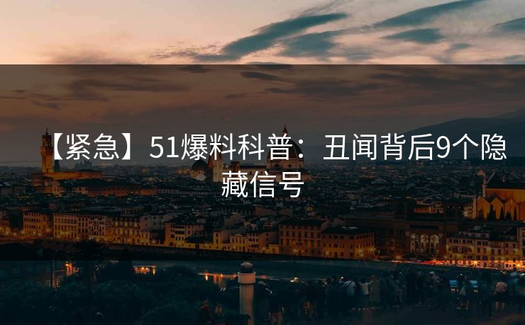 【紧急】51爆料科普：丑闻背后9个隐藏信号