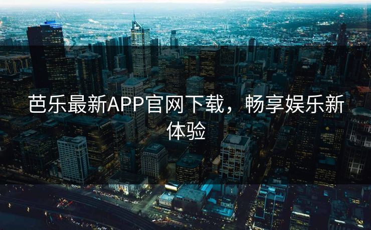 芭乐最新APP官网下载，畅享娱乐新体验