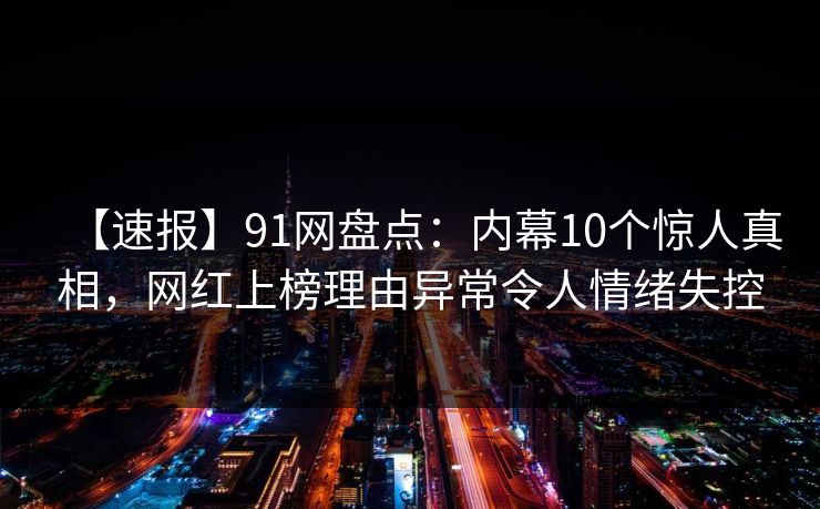 【速报】91网盘点：内幕10个惊人真相，网红上榜理由异常令人情绪失控