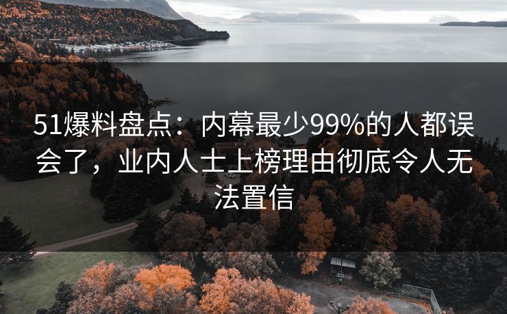 51爆料盘点：内幕最少99%的人都误会了，业内人士上榜理由彻底令人无法置信