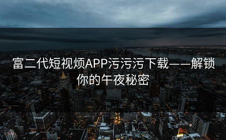 富二代短视烦APP污污污下载——解锁你的午夜秘密