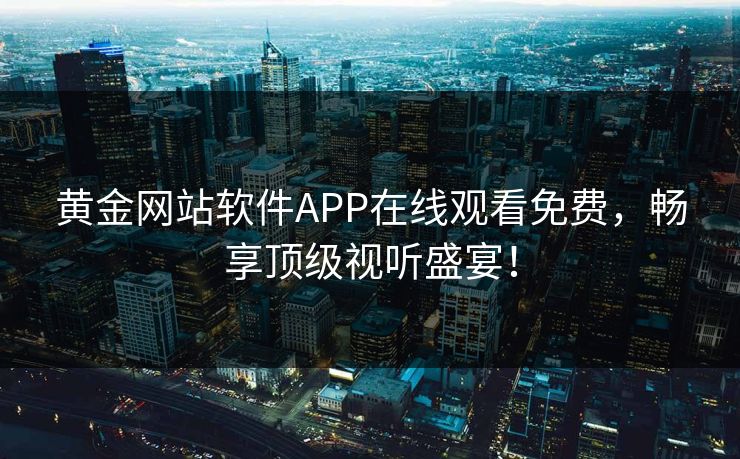 黄金网站软件APP在线观看免费，畅享顶级视听盛宴！