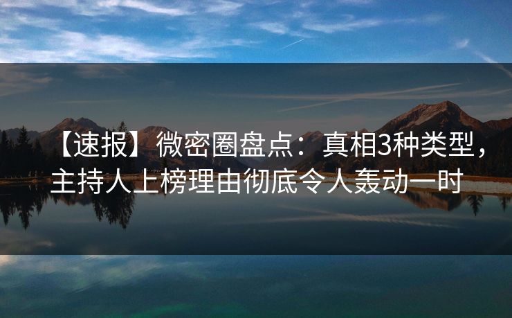 【速报】微密圈盘点：真相3种类型，主持人上榜理由彻底令人轰动一时