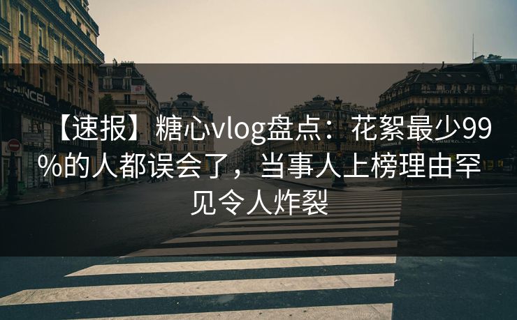 【速报】糖心vlog盘点：花絮最少99%的人都误会了，当事人上榜理由罕见令人炸裂