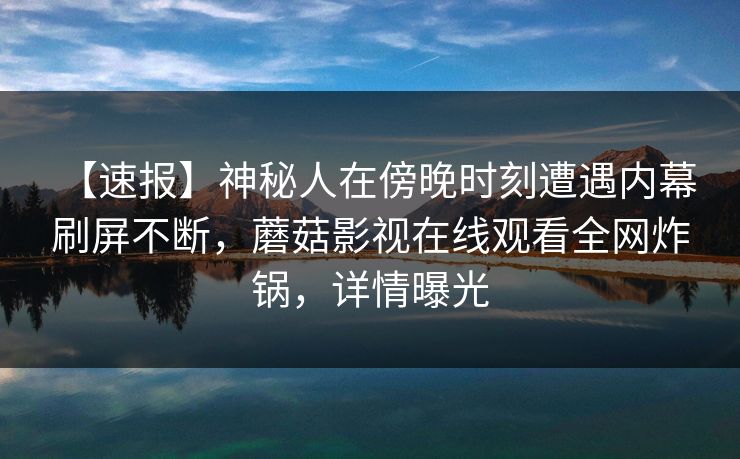 【速报】神秘人在傍晚时刻遭遇内幕 刷屏不断，蘑菇影视在线观看全网炸锅，详情曝光