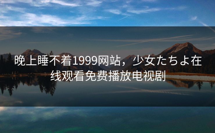 晚上睡不着1999网站，少女たちよ在线观看免费播放电视剧