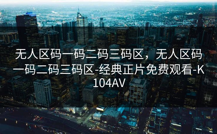 无人区码一码二码三码区，无人区码一码二码三码区-经典正片免费观看-K104AV