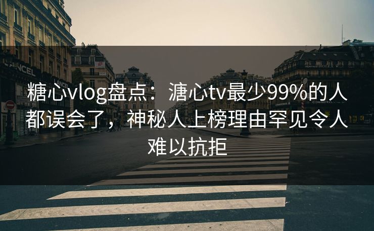 糖心vlog盘点：溏心tv最少99%的人都误会了，神秘人上榜理由罕见令人难以抗拒