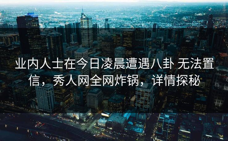 业内人士在今日凌晨遭遇八卦 无法置信，秀人网全网炸锅，详情探秘