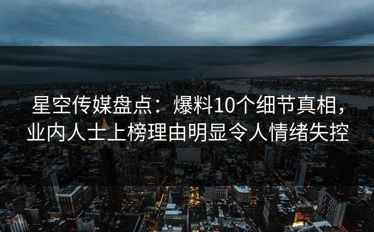 星空传媒盘点:爆料10个细节真相,业内人士上榜理由明显令人情绪失控 星空传媒盘点:爆料10个细节真相,业内人士上榜理由明显令人情绪失控