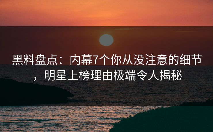 黑料盘点：内幕7个你从没注意的细节，明星上榜理由极端令人揭秘