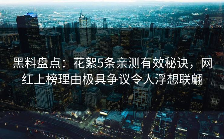 黑料盘点：花絮5条亲测有效秘诀，网红上榜理由极具争议令人浮想联翩