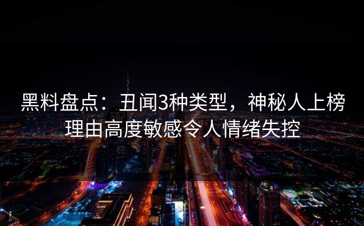 黑料盘点：丑闻3种类型，神秘人上榜理由高度敏感令人情绪失控