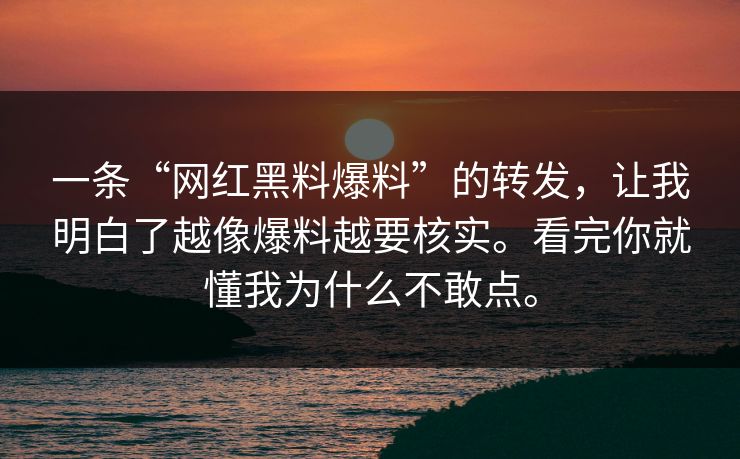 一条“网红黑料爆料”的转发，让我明白了越像爆料越要核实。看完你就懂我为什么不敢点。