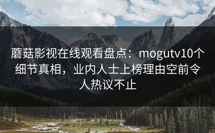 蘑菇影视在线观看盘点：mogutv10个细节真相，业内人士上榜理由空前令人热议不止