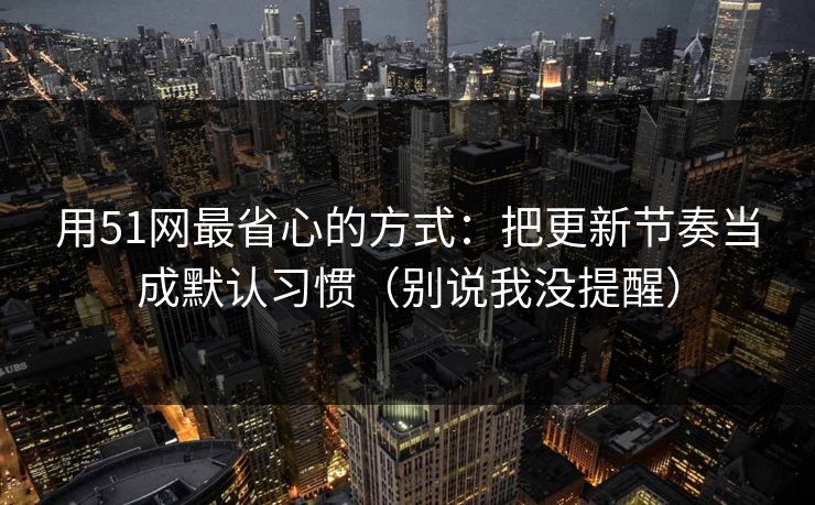 用51网最省心的方式：把更新节奏当成默认习惯（别说我没提醒）