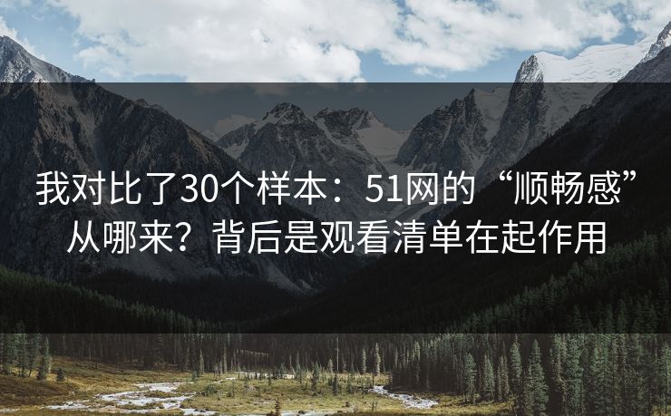 我对比了30个样本:51网的“顺畅感”从哪来?背后是观看清单在起作用 我对比了30个样本:51网的“顺畅感”从哪来?背后是观看清单在起作用