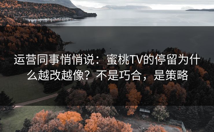 运营同事悄悄说：蜜桃TV的停留为什么越改越像？不是巧合，是策略