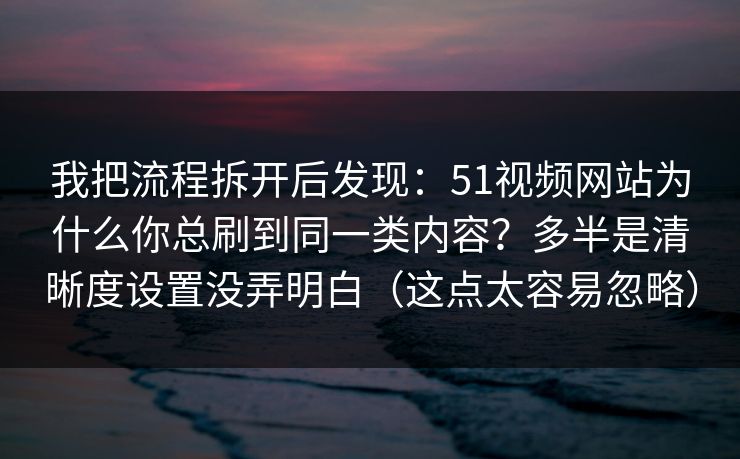 我把流程拆开后发现：51视频网站为什么你总刷到同一类内容？多半是清晰度设置没弄明白（这点太容易忽略）