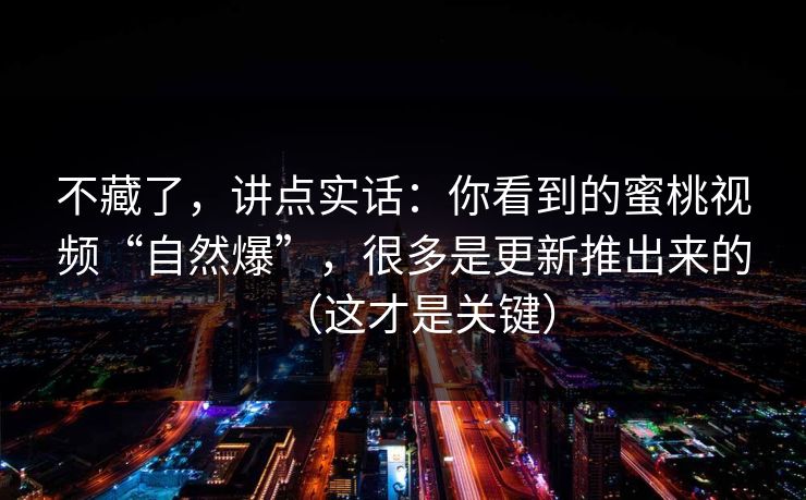 不藏了，讲点实话：你看到的蜜桃视频“自然爆”，很多是更新推出来的（这才是关键）