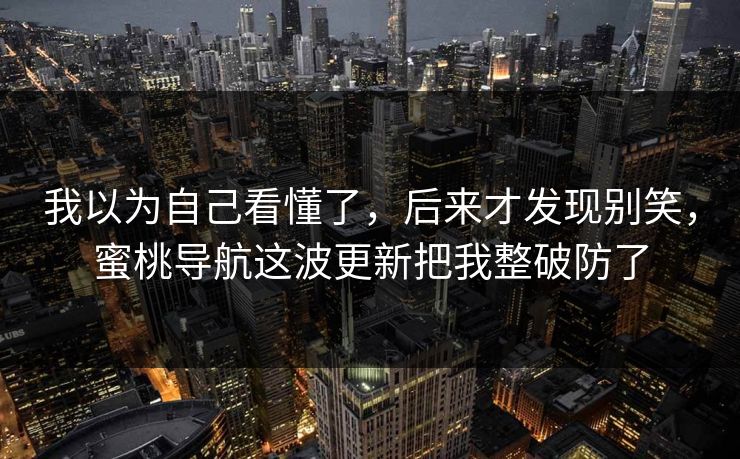 我以为自己看懂了，后来才发现别笑，蜜桃导航这波更新把我整破防了
