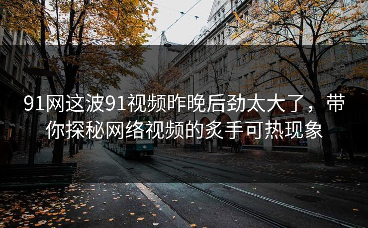 91网这波91视频昨晚后劲太大了，带你探秘网络视频的炙手可热现象