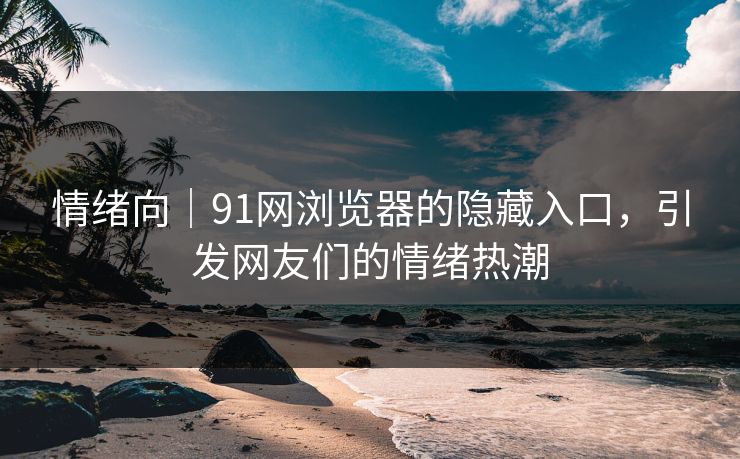 情绪向｜91网浏览器的隐藏入口，引发网友们的情绪热潮